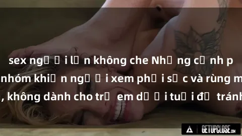 sex người lớn không che Những cảnh phim sex bạo dâm nhóm khiến người xem phải sốc và rùng mình, không dành cho trẻ em dưới tuổi để tránh ảnh hưởng tiêu cực.