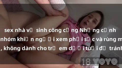 sex nhà vệ sinh công cộng Những cảnh phim sex bạo dâm nhóm khiến người xem phải sốc và rùng mình, không dành cho trẻ em dưới tuổi để tránh ảnh hưởng tiêu cực.