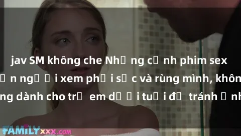 jav SM không che Những cảnh phim sex bạo dâm nhóm khiến người xem phải sốc và rùng mình, không dành cho trẻ em dưới tuổi để tránh ảnh hưởng tiêu cực.