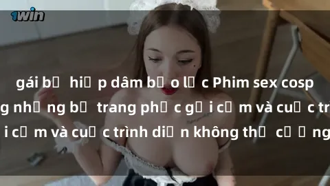 gái bị hiếp dâm bạo lực Phim sex cosplay: Giấc mơ  cùng những bộ trang phục gợi cảm và cuộc trình diễn không thể cưỡng lại!