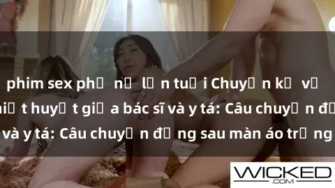 phim sex phụ nữ lớn tuổi Chuyện kể về cuộc tình đầy nhiệt huyết giữa bác sĩ và y tá: Câu chuyện đằng sau màn áo trắng