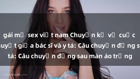 gái mỹ sex việt nam Chuyện kể về cuộc tình đầy nhiệt huyết giữa bác sĩ và y tá: Câu chuyện đằng sau màn áo trắng