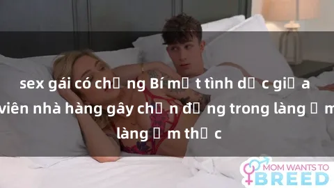 sex gái có chồng Bí mật tình dục giữa nhân viên nhà hàng gây chấn động trong làng ẩm thực