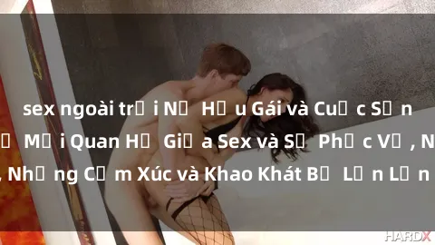 sex ngoài trời Nữ Hầu Gái và Cuộc Sống Của Họ: Bí Mật Về Mối Quan Hệ Giữa Sex và Sự Phục Vụ, Những Cảm Xúc và Khao Khát Bị Lẫn Lộn Trong Lĩnh Vực Này.