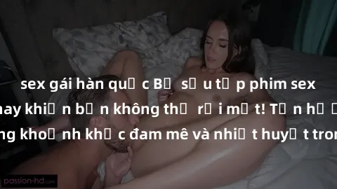 sex gái hàn quốc Bộ sưu tập phim sex Mỹ hot nhất năm nay khiến bạn không thể rời mắt! Tận hưởng những khoảnh khắc đam mê và nhiệt huyết trong các tác phẩm nóng bỏng này!