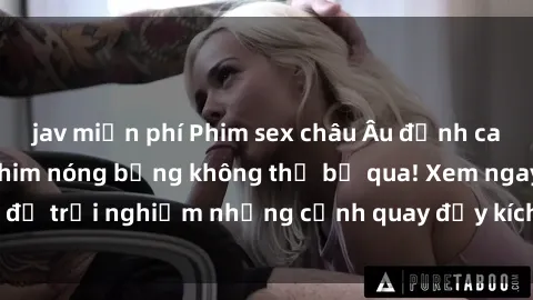 jav miễn phí Phim sex châu Âu đỉnh cao: Top những bộ phim nóng bỏng không thể bỏ qua! Xem ngay để trải nghiệm những cảnh quay đầy kích thích và cuồng nhiệt.
