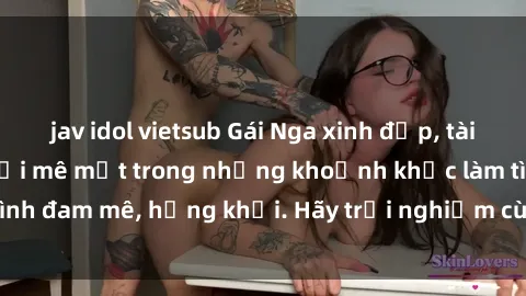 jav idol vietsub Gái Nga xinh đẹp, tài năng khiến bạn phải mê mệt trong những khoảnh khắc làm tình đam mê, hứng khởi. Hãy trải nghiệm cùng họ ngay hôm nay!