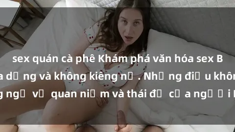 sex quán cà phê Khám phá văn hóa sex Bắc Âu: Sự tự do, đa dạng và không kiêng nể. Những điều không ngờ về quan niệm và thái độ của người Bắc Âu đối với tình dục.