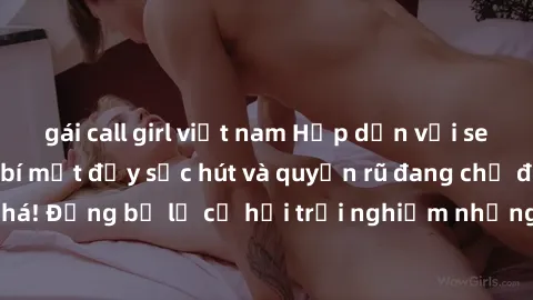 gái call girl việt nam Hấp dẫn với sex Mỹ đen: Những bí mật đầy sức hút và quyến rũ đang chờ đợi bạn khám phá! Đừng bỏ lỡ cơ hội trải nghiệm những khoảnh khắc mãnh liệt và đam mê!