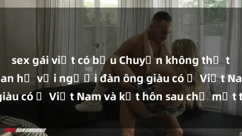 sex gái việt có bầu Chuyện không thể tin nổi: Gái Tây quan hệ với người đàn ông giàu có ở Việt Nam và kết hôn sau chỉ một tháng