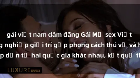 gái việt nam dâm đãng Gái Mỹ sex Việt Nam: Khi nền công nghiệp giải trí gặp phong cách thú vị và hấp dẫn từ hai quốc gia khác nhau, kết quả thú vị không thể bỏ qua.