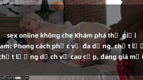 sex online không che Khám phá thế giới của gái gọi Việt Nam: Phong cách phục vụ đa dạng, chất lượng dịch vụ cao cấp, đáng giá mọi khoản chi phí