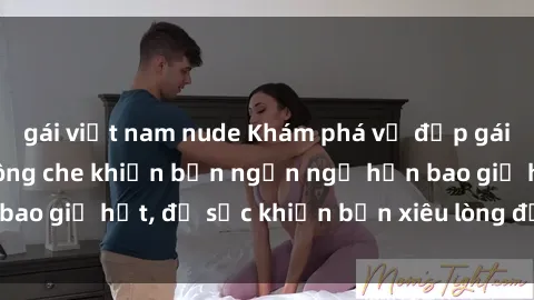 gái việt nam nude Khám phá vẻ đẹp gái Việt Nam nude không che khiến bạn ngẩn ngơ hơn bao giờ hết, đủ sức khiến bạn xiêu lòng đến ngất ngây