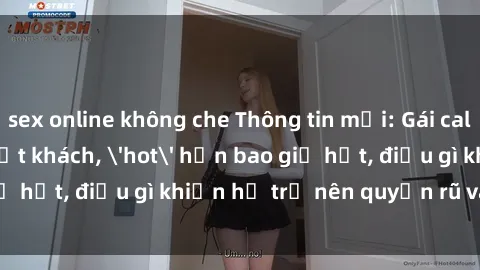 sex online không che Thông tin mới: Gái call girl Việt Nam đắt khách, 'hot' hơn bao giờ hết, điều gì khiến họ trở nên quyến rũ và đáng chú ý?