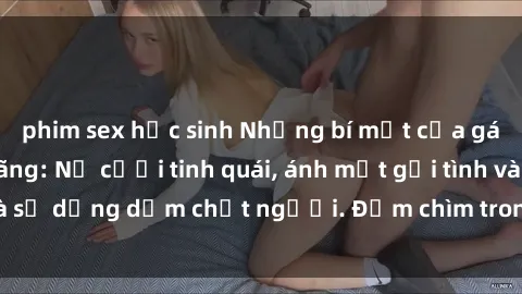 phim sex học sinh Những bí mật của gái Việt Nam dâm đãng: Nụ cười tinh quái, ánh mắt gợi tình và sự dụng dẫm chết người. Đắm chìm trong vòng xoay đam mê!