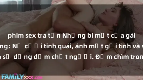 phim sex tra tấn Những bí mật của gái Việt Nam dâm đãng: Nụ cười tinh quái, ánh mắt gợi tình và sự dụng dẫm chết người. Đắm chìm trong vòng xoay đam mê!