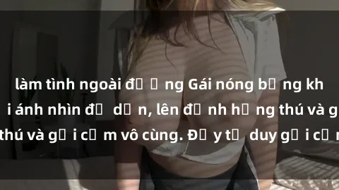 làm tình ngoài đường Gái nóng bỏng khỏa thân khiến mọi ánh nhìn đổ dồn, lên đỉnh hứng thú và gợi cảm vô cùng. Đầy tư duy gợi cảm và quyến rũ.