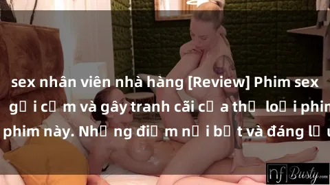 sex nhân viên nhà hàng [Review] Phim sex loli: Đánh giá về sự gợi cảm và gây tranh cãi của thể loại phim này. Những điểm nổi bật và đáng lưu ý khi xem phim loli.