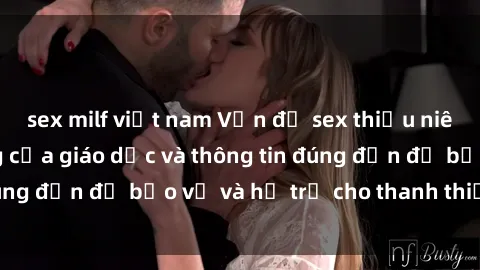sex milf việt nam Vấn đề sex thiếu niên: Tầm quan trọng của giáo dục và thông tin đúng đắn để bảo vệ và hỗ trợ cho thanh thiếu niên