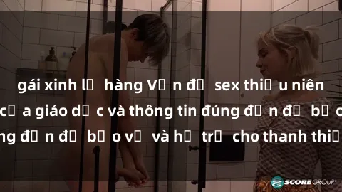 gái xinh lộ hàng Vấn đề sex thiếu niên: Tầm quan trọng của giáo dục và thông tin đúng đắn để bảo vệ và hỗ trợ cho thanh thiếu niên