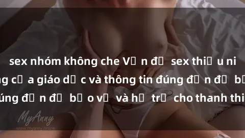 sex nhóm không che Vấn đề sex thiếu niên: Tầm quan trọng của giáo dục và thông tin đúng đắn để bảo vệ và hỗ trợ cho thanh thiếu niên