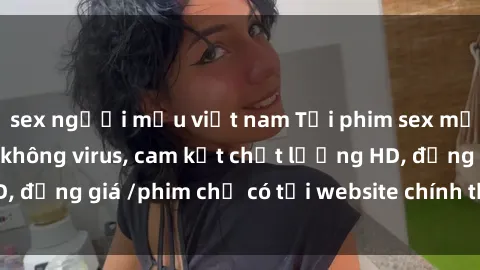 sex người mẫu việt nam Tải phim sex mới nhất cực nhanh không virus, cam kết chất lượng HD, đồng giá /phim chỉ có tại website chính thức. Đặt ngay!