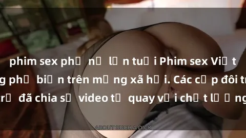 phim sex phụ nữ lớn tuổi Phim sex Việt Nam HD ngày càng phổ biến trên mạng xã hội. Các cặp đôi trẻ đã chia sẻ video tự quay với chất lượng sắc nét, gợi cảm.