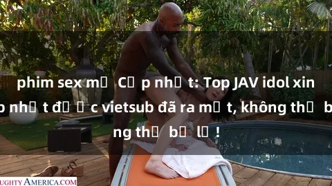 phim sex mỹ Cập nhật: Top JAV idol xinh đẹp nhất được vietsub đã ra mắt, không thể bỏ lỡ!