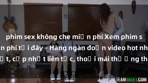 phim sex không che miễn phí Xem phim sex không che miễn phí tại đây – Hàng ngàn đoạn video hot nhất, cập nhật liên tục, thoải mái thưởng thức mà không tốn kém.