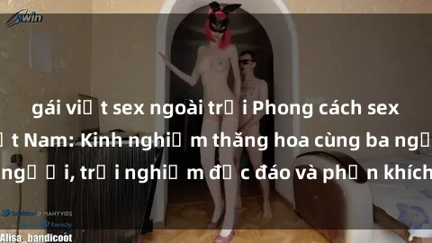 gái việt sex ngoài trời Phong cách sex 3P độc đáo tại Việt Nam: Kinh nghiệm thăng hoa cùng ba người, trải nghiệm độc đáo và phấn khích không thể bỏ lỡ!