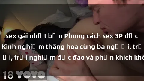 sex gái nhật bản Phong cách sex 3P độc đáo tại Việt Nam: Kinh nghiệm thăng hoa cùng ba người, trải nghiệm độc đáo và phấn khích không thể bỏ lỡ!