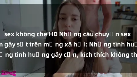 sex không che HD Những câu chuyện sex sinh viên Việt Nam gây sốt trên mạng xã hội: Những tình huống gây cấn, kích thích không thể bỏ qua