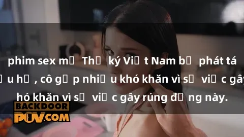 phim sex mỹ Thư ký Việt Nam bị phát tán clip sex đáng xấu hổ, cô gặp nhiều khó khăn vì sự việc gây rúng động này.