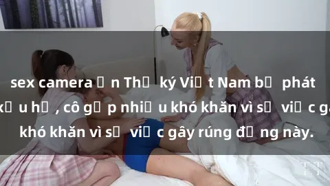 sex camera ẩn Thư ký Việt Nam bị phát tán clip sex đáng xấu hổ, cô gặp nhiều khó khăn vì sự việc gây rúng động này.
