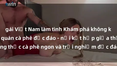gái Việt Nam làm tình Khám phá không khí độc đáo tại sex quán cà phê độc đáo - nơi kết hợp giữa thưởng thức cà phê ngon và trải nghiệm độc đáo của không gian sex shop.