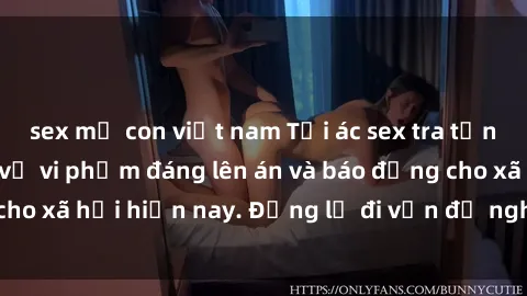 sex mẹ con việt nam Tội ác sex tra tấn Việt Nam: những vụ vi phạm đáng lên án và báo động cho xã hội hiện nay. Đừng lờ đi vấn đề nghiêm trọng này!