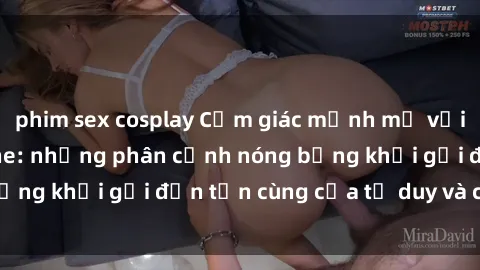 phim sex cosplay Cảm giác mạnh mẽ với sex BDSM không che: những phân cảnh nóng bỏng khơi gợi đến tận cùng của tư duy và cơ thể.