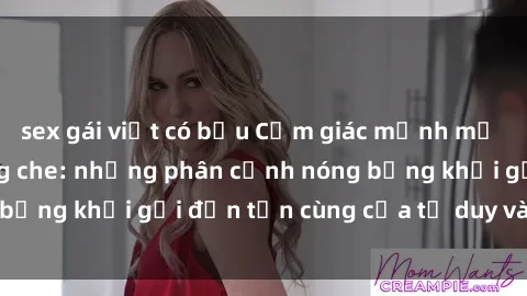 sex gái việt có bầu Cảm giác mạnh mẽ với sex BDSM không che: những phân cảnh nóng bỏng khơi gợi đến tận cùng của tư duy và cơ thể.