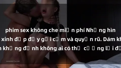 phim sex không che miễn phí Những hình ảnh sex gái Việt xinh đẹp đầy gợi cảm và quyến rũ. Dám khẳng định không ai có thể cưỡng lại được vẻ đẹp của họ.