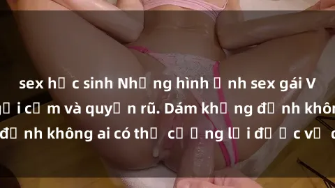 sex học sinh Những hình ảnh sex gái Việt xinh đẹp đầy gợi cảm và quyến rũ. Dám khẳng định không ai có thể cưỡng lại được vẻ đẹp của họ.