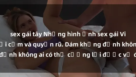 sex gái tây Những hình ảnh sex gái Việt xinh đẹp đầy gợi cảm và quyến rũ. Dám khẳng định không ai có thể cưỡng lại được vẻ đẹp của họ.