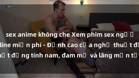 sex anime không che Xem phim sex người Pháp vietsub online miễn phí - Đỉnh cao của nghệ thuật đồng tính nam, đam mỹ và lãng mạn từ xứ sở hoa hồng!