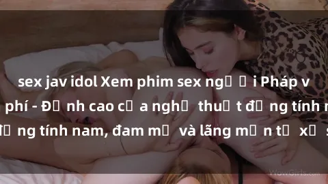 sex jav idol Xem phim sex người Pháp vietsub online miễn phí - Đỉnh cao của nghệ thuật đồng tính nam, đam mỹ và lãng mạn từ xứ sở hoa hồng!