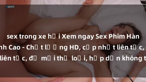 sex trong xe hơi Xem ngay Sex Phim Hàn Quốc Vietsub Đỉnh Cao - Chất lượng HD, cập nhật liên tục, đủ mọi thể loại, hấp dẫn không thể bỏ qua!