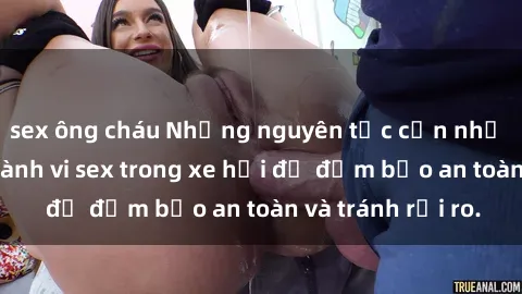 sex ông cháu Những nguyên tắc cần nhớ khi thực hiện hành vi sex trong xe hơi để đảm bảo an toàn và tránh rủi ro.