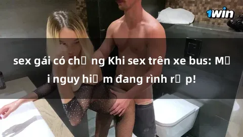 sex gái có chồng Khi sex trên xe bus: Mối nguy hiểm đang rình rập!