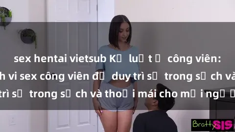sex hentai vietsub Kỷ luật ở công viên: Chấn chỉnh hành vi sex công viên để duy trì sự trong sạch và thoải mái cho mọi người.
