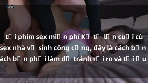 tải phim sex miễn phí Kể từ lần cuối cùng bạn thực hành sex nhà vệ sinh công cộng, đây là cách bạn phải làm để tránh rủi ro và tối ưu trải nghiệm.