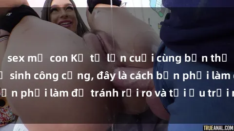 sex mẹ con Kể từ lần cuối cùng bạn thực hành sex nhà vệ sinh công cộng, đây là cách bạn phải làm để tránh rủi ro và tối ưu trải nghiệm.