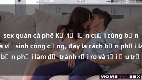 sex quán cà phê Kể từ lần cuối cùng bạn thực hành sex nhà vệ sinh công cộng, đây là cách bạn phải làm để tránh rủi ro và tối ưu trải nghiệm.